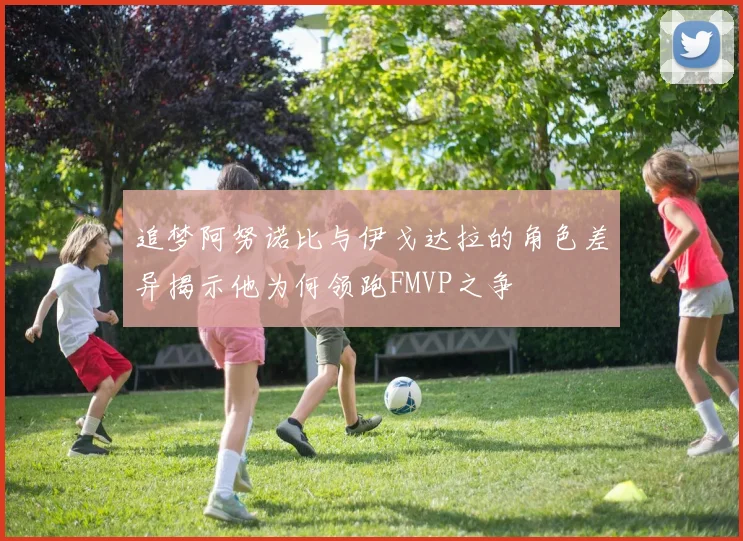 追梦阿努诺比与伊戈达拉的角色差异揭示他为何领跑FMVP之争