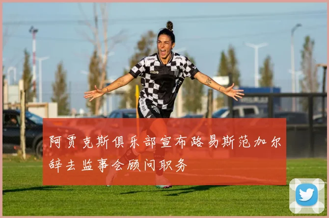 阿贾克斯俱乐部宣布路易斯范加尔辞去监事会顾问职务