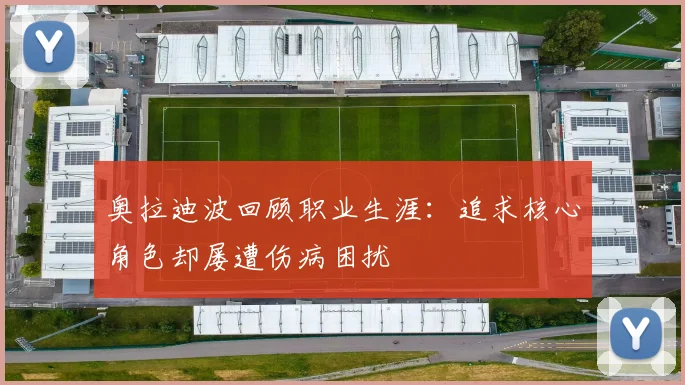 奥拉迪波回顾职业生涯：追求核心角色却屡遭伤病困扰