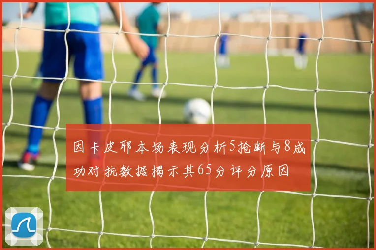 因卡皮耶本场表现分析5抢断与8成功对抗数据揭示其65分评分原因