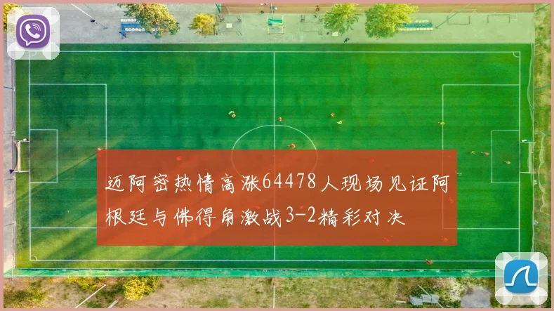 迈阿密热情高涨64478人现场见证阿根廷与佛得角激战3-2精彩对决