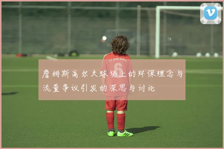 詹姆斯高尔夫球场上的环保理念与流量争议引发的深思与讨论