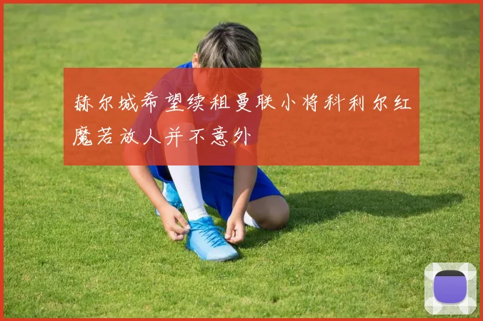 赫尔城希望续租曼联小将科利尔红魔若放人并不意外