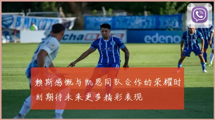 赖斯感慨与凯恩同队合作的荣耀时刻期待未来更多精彩表现