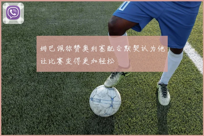 姆巴佩称赞奥利塞配合默契认为他让比赛变得更加轻松