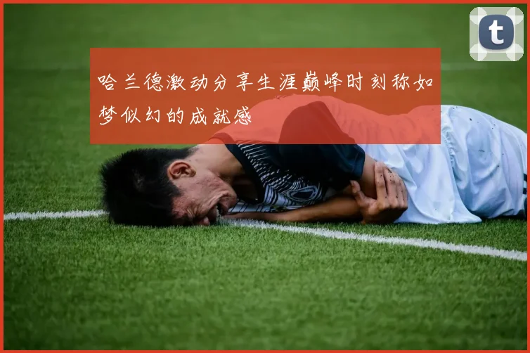 哈兰德激动分享生涯巅峰时刻称如梦似幻的成就感