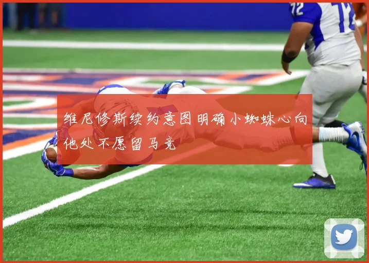 维尼修斯续约意图明确小蜘蛛心向他处不愿留马竞