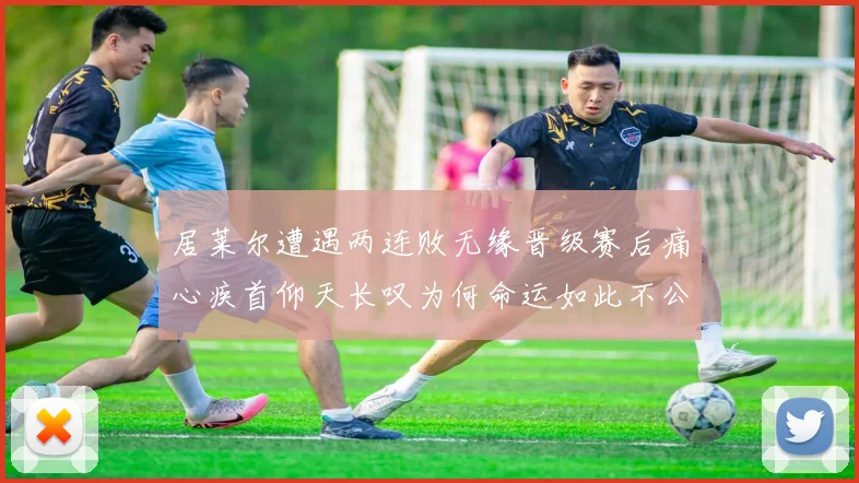 居莱尔遭遇两连败无缘晋级赛后痛心疾首仰天长叹为何命运如此不公