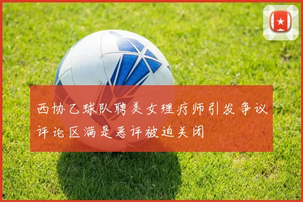 西协乙球队聘美女理疗师引发争议评论区满是恶评被迫关闭