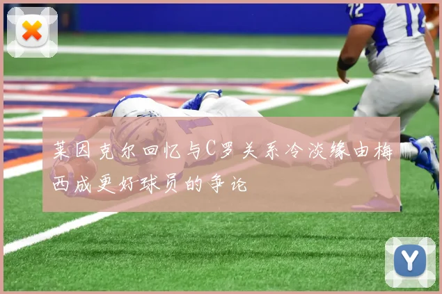莱因克尔回忆与C罗关系冷淡缘由梅西成更好球员的争论