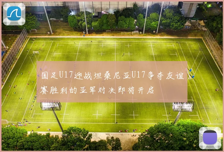 国足U17迎战坦桑尼亚U17争夺友谊赛胜利的亚军对决即将开启