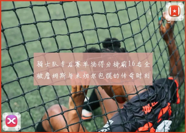 骑士队季后赛单场得分榜前16名全被詹姆斯与米切尔包揽的传奇时刻