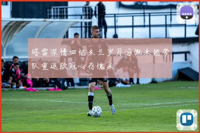 塔雷深情回忆米兰岁月感慨未能带队重返欧冠心存愧疚