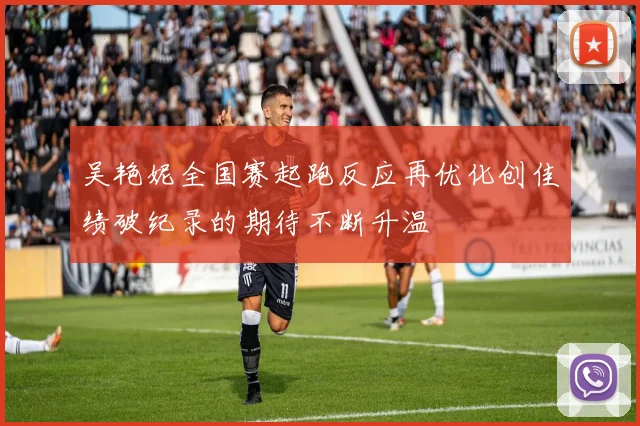 吴艳妮全国赛起跑反应再优化创佳绩破纪录的期待不断升温