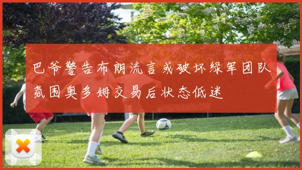 巴爷警告布朗流言或破坏绿军团队氛围奥多姆交易后状态低迷