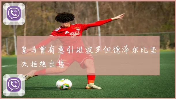 皇马曾有意引进波罗但德泽尔比坚决拒绝出售