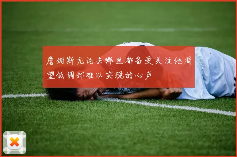 詹姆斯无论去哪里都备受关注他渴望低调却难以实现的心声