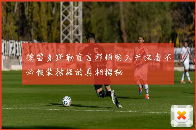 德雷克斯勒直言邓顿购入开拓者不必假装拮据的真相揭秘