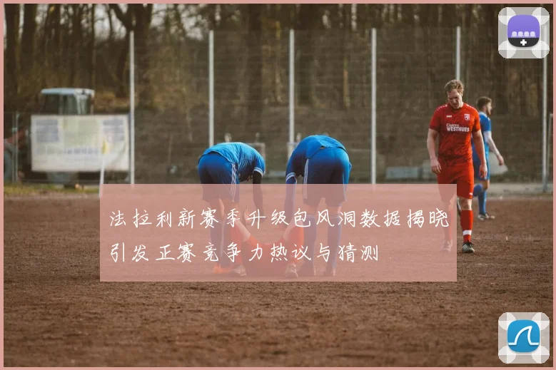 法拉利新赛季升级包风洞数据揭晓引发正赛竞争力热议与猜测